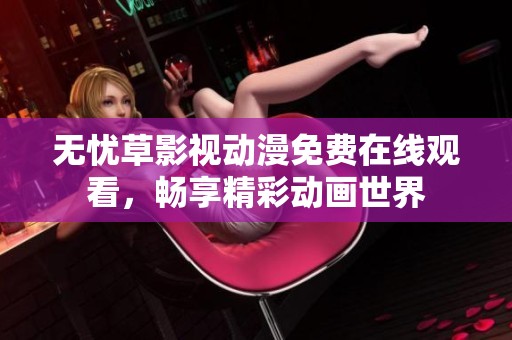 无忧草影视动漫免费在线观看，畅享精彩动画世界