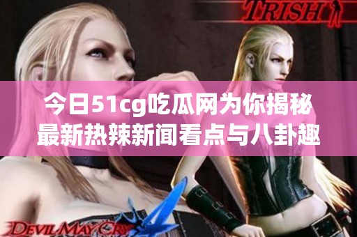今日51cg吃瓜网为你揭秘最新热辣新闻看点与八卦趣闻