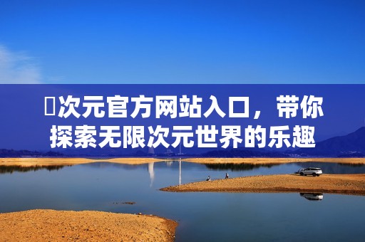 囧次元官方网站入口，带你探索无限次元世界的乐趣