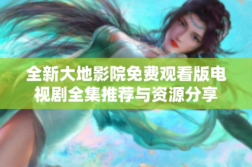 全新大地影院免费观看版电视剧全集推荐与资源分享