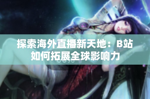 探索海外直播新天地：B站如何拓展全球影响力