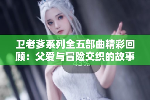 卫老爹系列全五部曲精彩回顾：父爱与冒险交织的故事