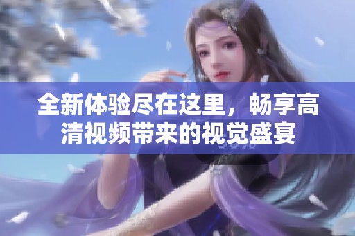 全新体验尽在这里，畅享高清视频带来的视觉盛宴