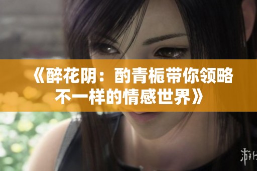 《醉花阴：酌青栀带你领略不一样的情感世界》