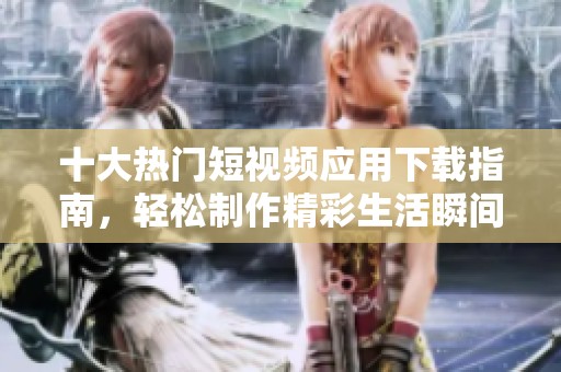 十大热门短视频应用下载指南，轻松制作精彩生活瞬间
