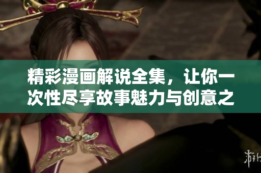 精彩漫画解说全集，让你一次性尽享故事魅力与创意之旅