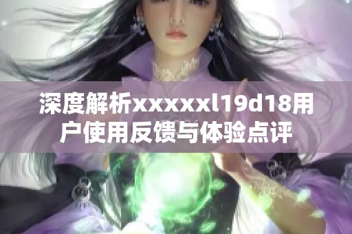 深度解析xxxxxl19d18用户使用反馈与体验点评