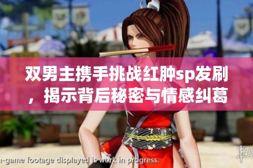 双男主携手挑战红肿sp发刷，揭示背后秘密与情感纠葛
