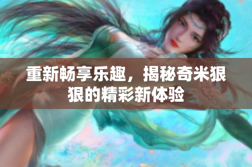 重新畅享乐趣，揭秘奇米狠狠的精彩新体验
