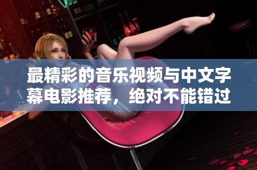 最精彩的音乐视频与中文字幕电影推荐，绝对不能错过