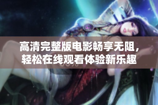 高清完整版电影畅享无阻，轻松在线观看体验新乐趣