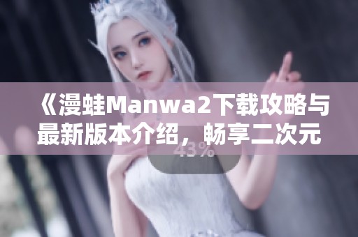 《漫蛙Manwa2下载攻略与最新版本介绍，畅享二次元世界》