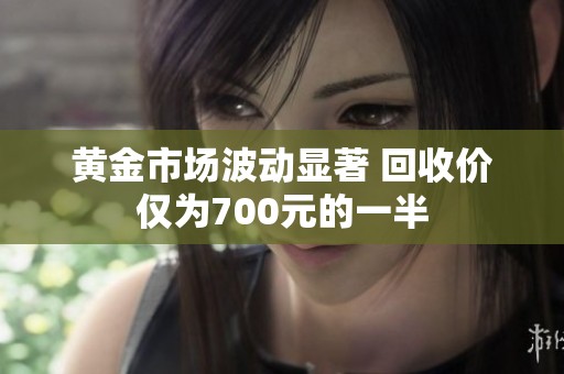 黄金市场波动显著 回收价仅为700元的一半
