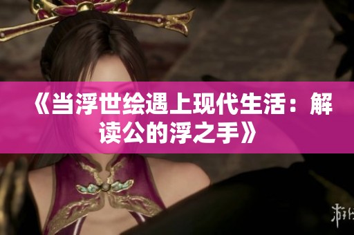 《当浮世绘遇上现代生活：解读公的浮之手》