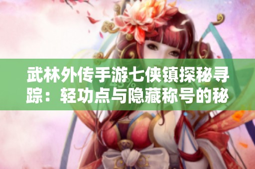 武林外传手游七侠镇探秘寻踪：轻功点与隐藏称号的秘密位置揭秘