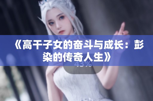 《高干子女的奋斗与成长：彭染的传奇人生》