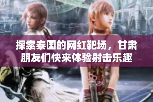探索泰国的网红靶场，甘肃朋友们快来体验射击乐趣