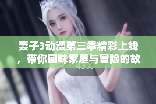 妻子3动漫第三季精彩上线，带你回味家庭与冒险的故事