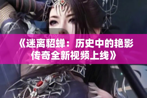 《迷离貂蝉：历史中的艳影传奇全新视频上线》