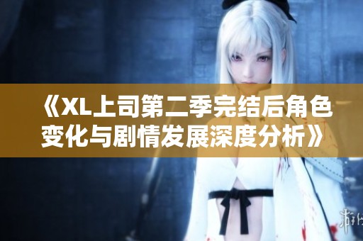 《XL上司第二季完结后角色变化与剧情发展深度分析》
