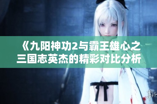 《九阳神功2与霸王雄心之三国志英杰的精彩对比分析》