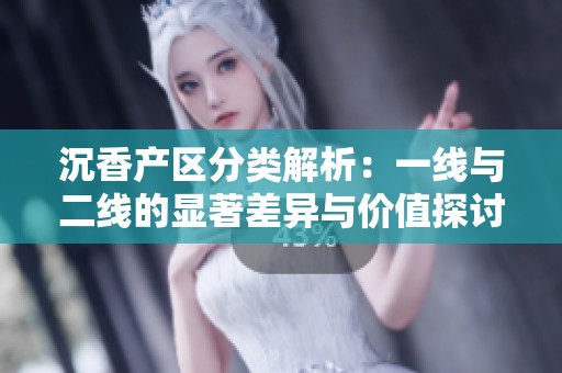 沉香产区分类解析：一线与二线的显著差异与价值探讨