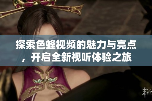探索色蜂视频的魅力与亮点，开启全新视听体验之旅