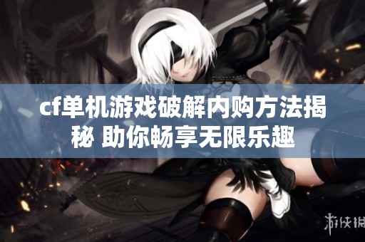 cf单机游戏破解内购方法揭秘 助你畅享无限乐趣