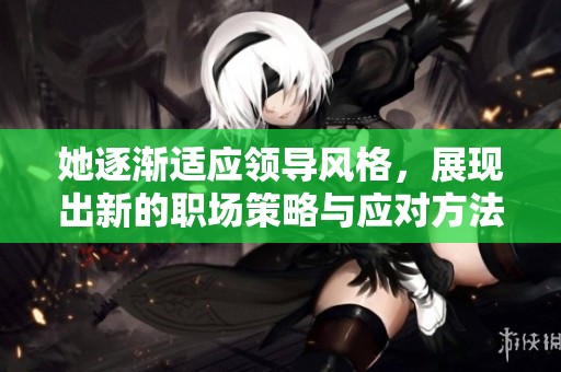 她逐渐适应领导风格，展现出新的职场策略与应对方法