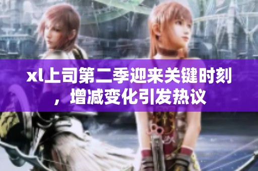 xl上司第二季迎来关键时刻，增减变化引发热议