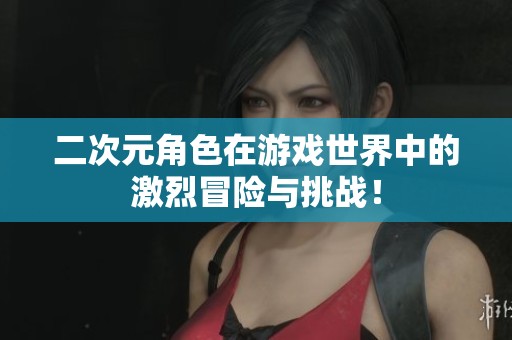 二次元角色在游戏世界中的激烈冒险与挑战！