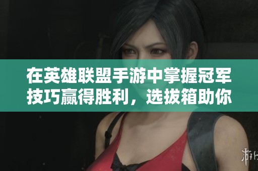 在英雄联盟手游中掌握冠军技巧赢得胜利，选拔箱助你轻松上分
