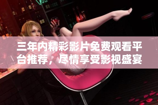 三年内精彩影片免费观看平台推荐，尽情享受影视盛宴