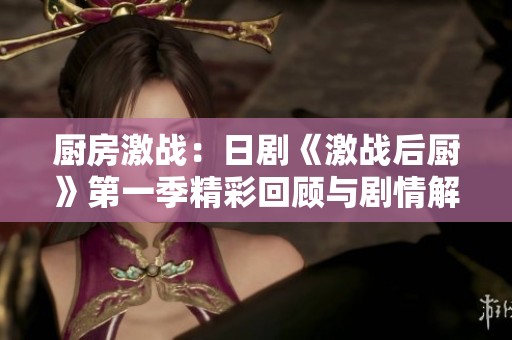 厨房激战：日剧《激战后厨》第一季精彩回顾与剧情解析