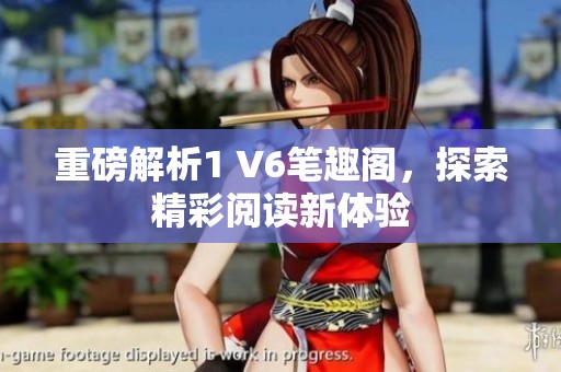重磅解析1 V6笔趣阁，探索精彩阅读新体验