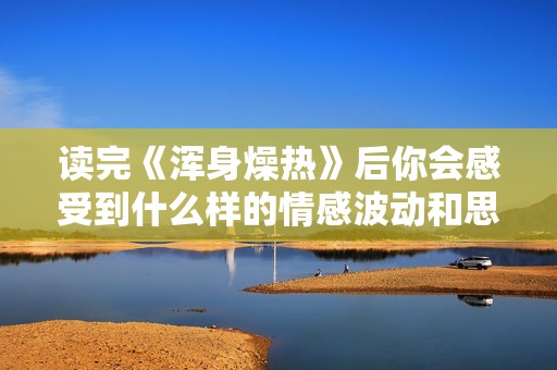 读完《浑身燥热》后你会感受到什么样的情感波动和思考启发