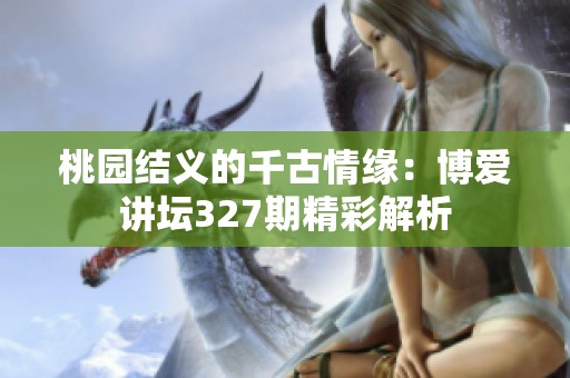 桃园结义的千古情缘：博爱讲坛327期精彩解析