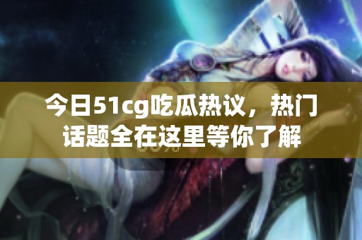 今日51cg吃瓜热议，热门话题全在这里等你了解