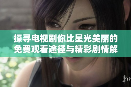 探寻电视剧你比星光美丽的免费观看途径与精彩剧情解析