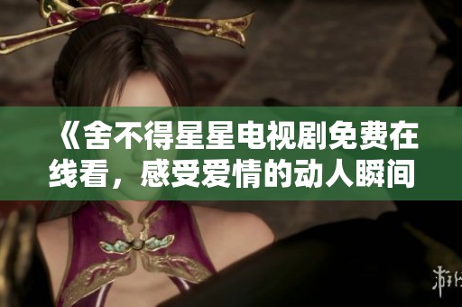 《舍不得星星电视剧免费在线看，感受爱情的动人瞬间》