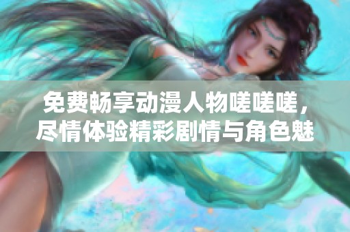 免费畅享动漫人物嗟嗟嗟，尽情体验精彩剧情与角色魅力