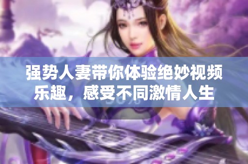 强势人妻带你体验绝妙视频乐趣，感受不同激情人生