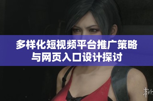 多样化短视频平台推广策略与网页入口设计探讨