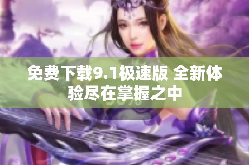 免费下载9.1极速版 全新体验尽在掌握之中