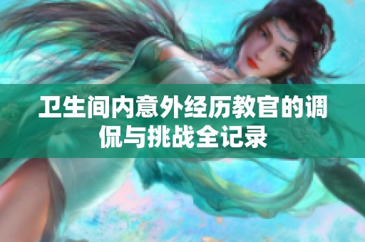 卫生间内意外经历教官的调侃与挑战全记录