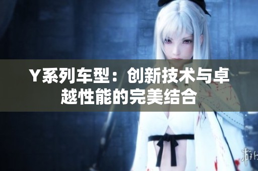 Y系列车型：创新技术与卓越性能的完美结合