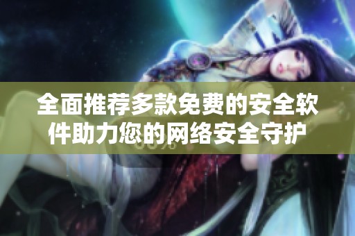 全面推荐多款免费的安全软件助力您的网络安全守护