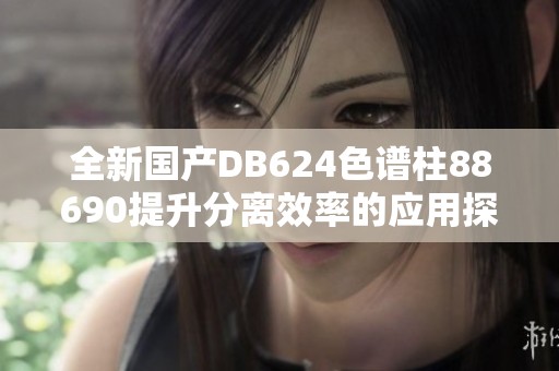 全新国产DB624色谱柱88690提升分离效率的应用探讨