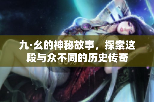 九·幺的神秘故事，探索这段与众不同的历史传奇