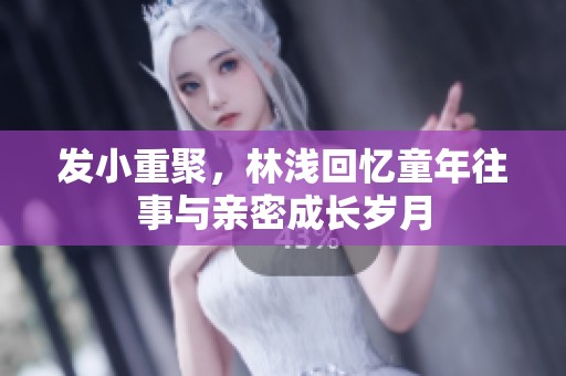 发小重聚，林浅回忆童年往事与亲密成长岁月